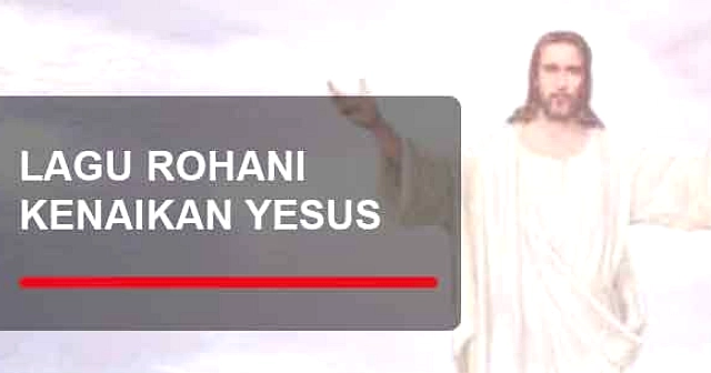 Daftar Lagu Rohani Kenaikan Yesus Kristus untuk Ibadah